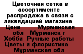 Цветочная сетка в ассортименте. распродажа в связи с ликвидацией магазина › Цена ­ 31 - Мурманская обл., Мурманск г. Хобби. Ручные работы » Цветы и флористика   . Мурманская обл.